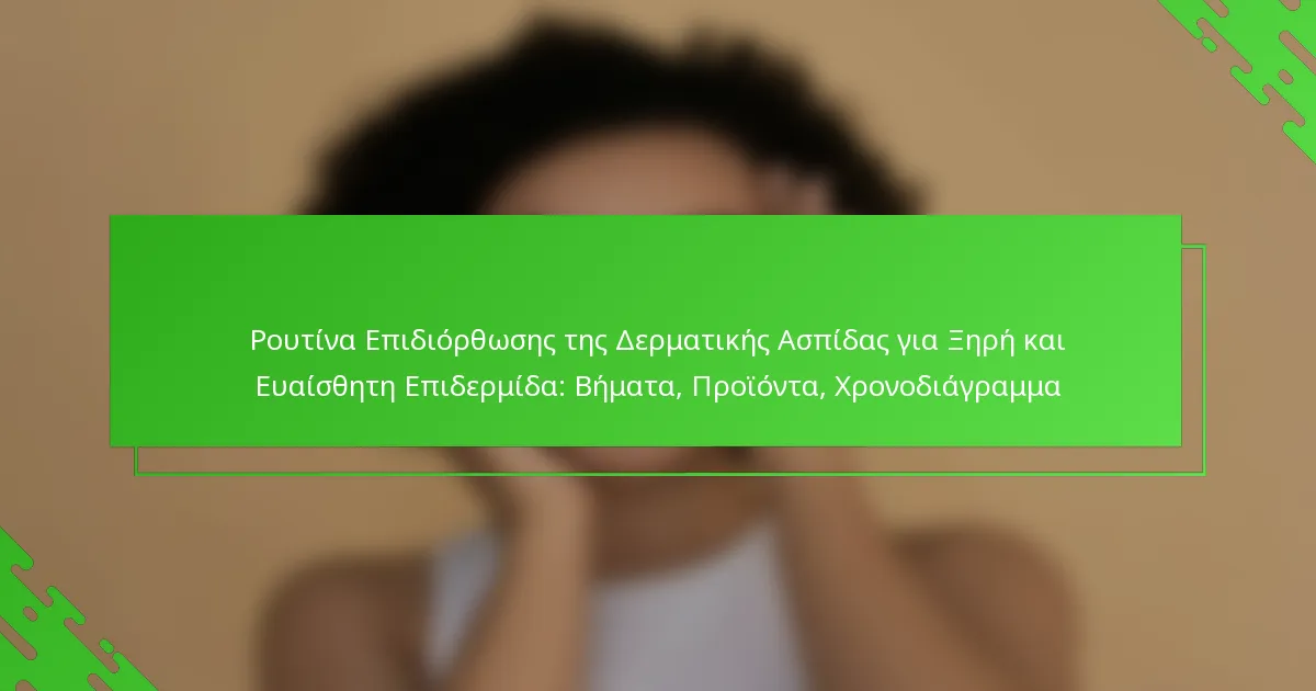 Ρουτίνα Επιδιόρθωσης της Δερματικής Ασπίδας για Ξηρή και Ευαίσθητη Επιδερμίδα: Βήματα, Προϊόντα, Χρονοδιάγραμμα