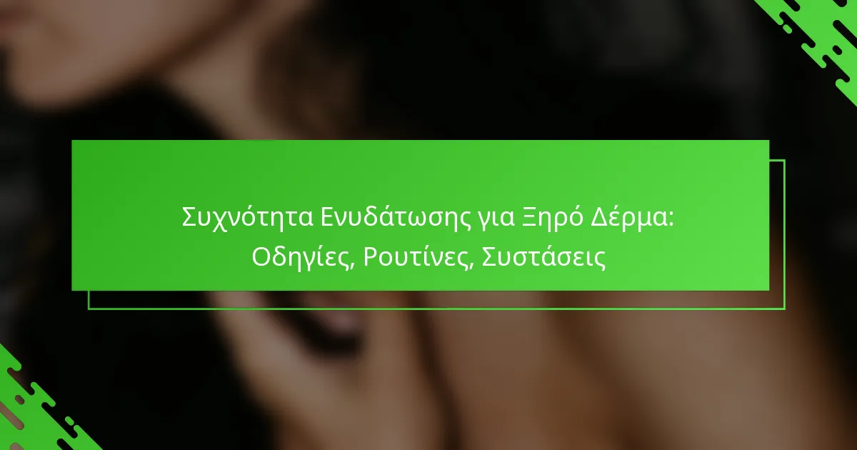 Συχνότητα Ενυδάτωσης για Ξηρό Δέρμα: Οδηγίες, Ρουτίνες, Συστάσεις