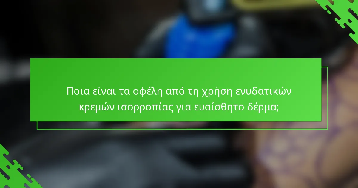 Ποια είναι τα οφέλη από τη χρήση ενυδατικών κρεμών ισορροπίας για ευαίσθητο δέρμα;