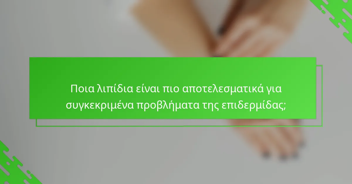 Ποια λιπίδια είναι πιο αποτελεσματικά για συγκεκριμένα προβλήματα της επιδερμίδας;