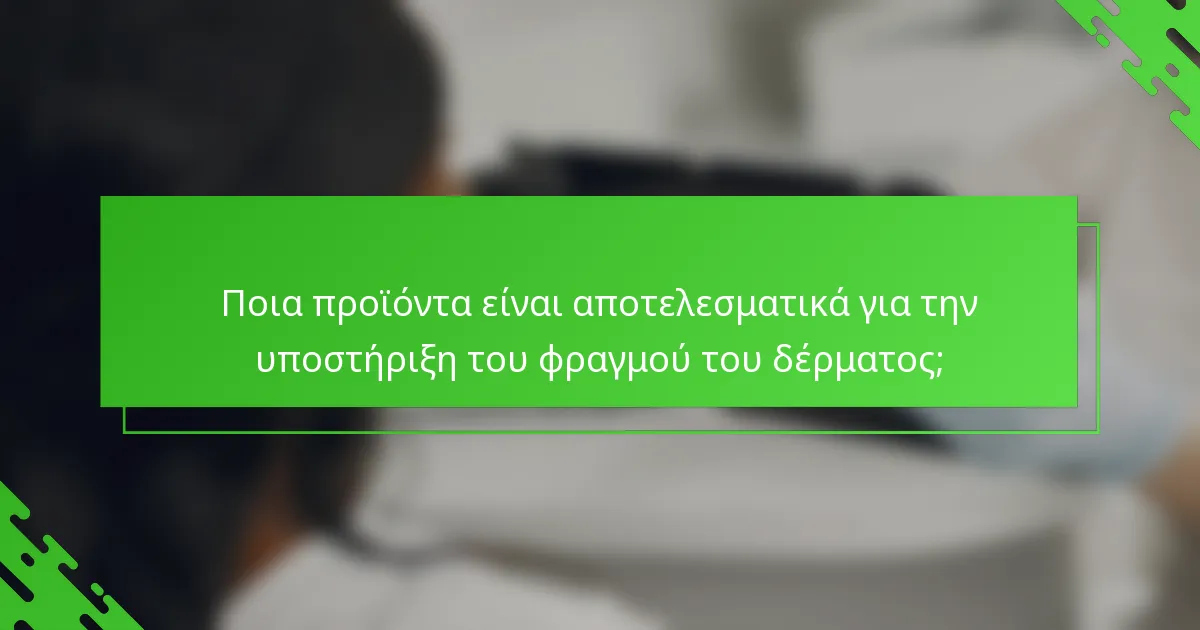 Ποια προϊόντα είναι αποτελεσματικά για την υποστήριξη του φραγμού του δέρματος;