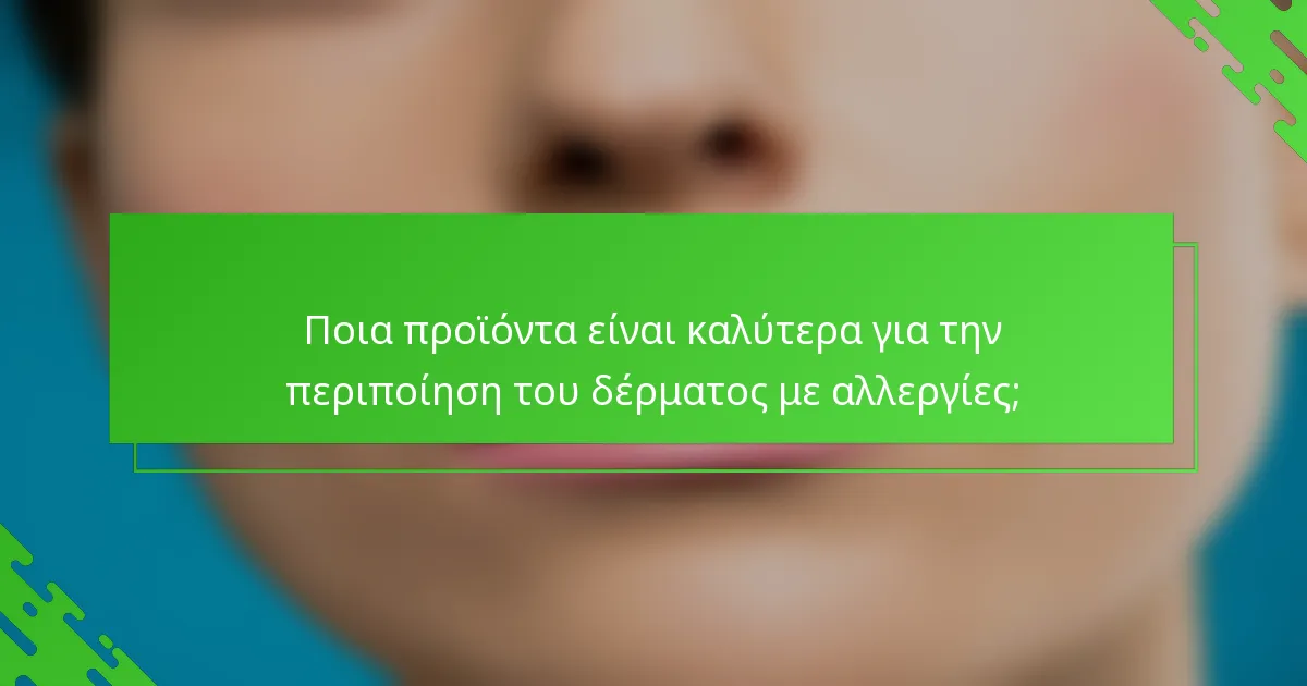 Ποια προϊόντα είναι καλύτερα για την περιποίηση του δέρματος με αλλεργίες;