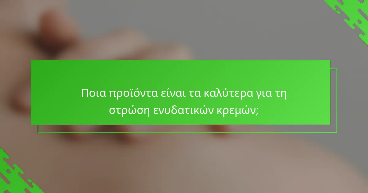 Ποια προϊόντα είναι τα καλύτερα για τη στρώση ενυδατικών κρεμών;