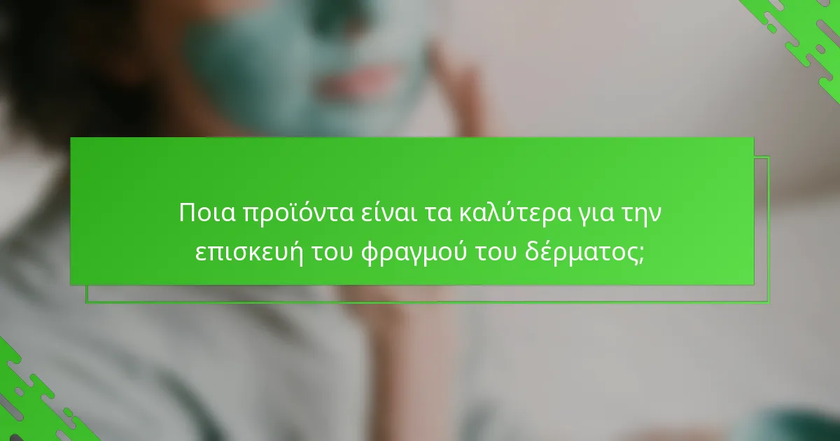 Ποια προϊόντα είναι τα καλύτερα για την επισκευή του φραγμού του δέρματος;
