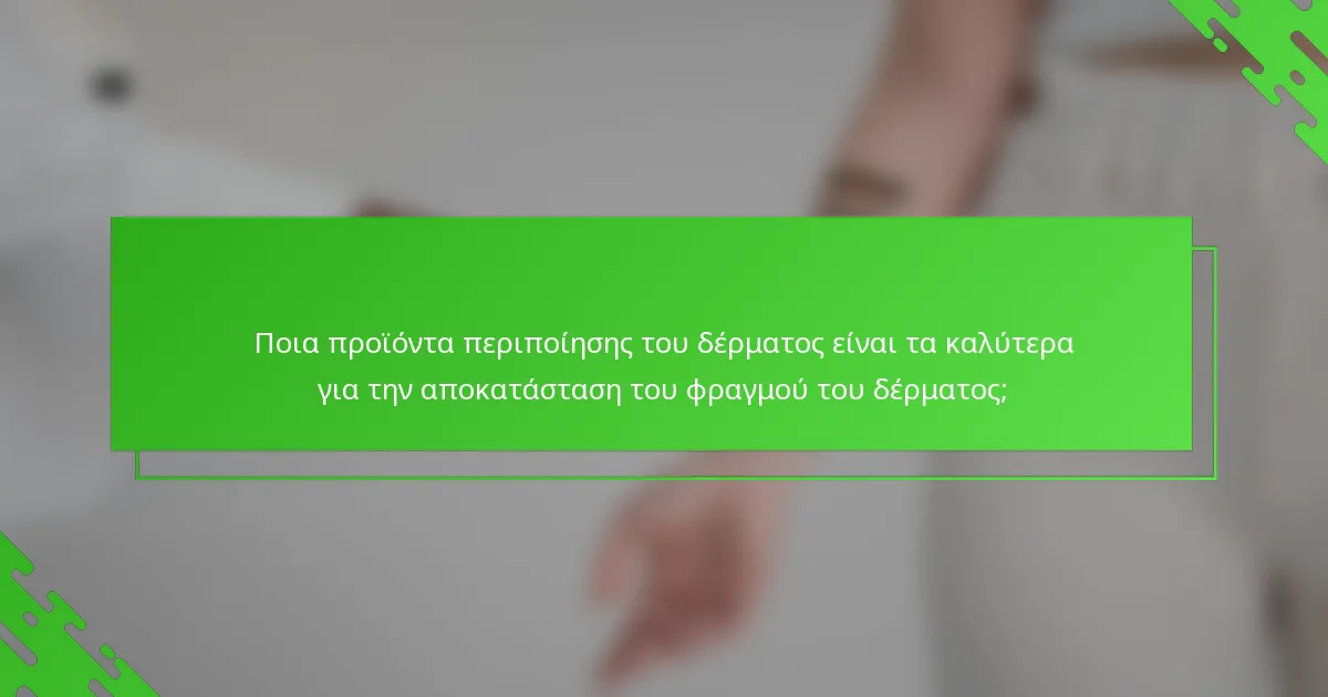 Ποια προϊόντα περιποίησης του δέρματος είναι τα καλύτερα για την αποκατάσταση του φραγμού του δέρματος;
