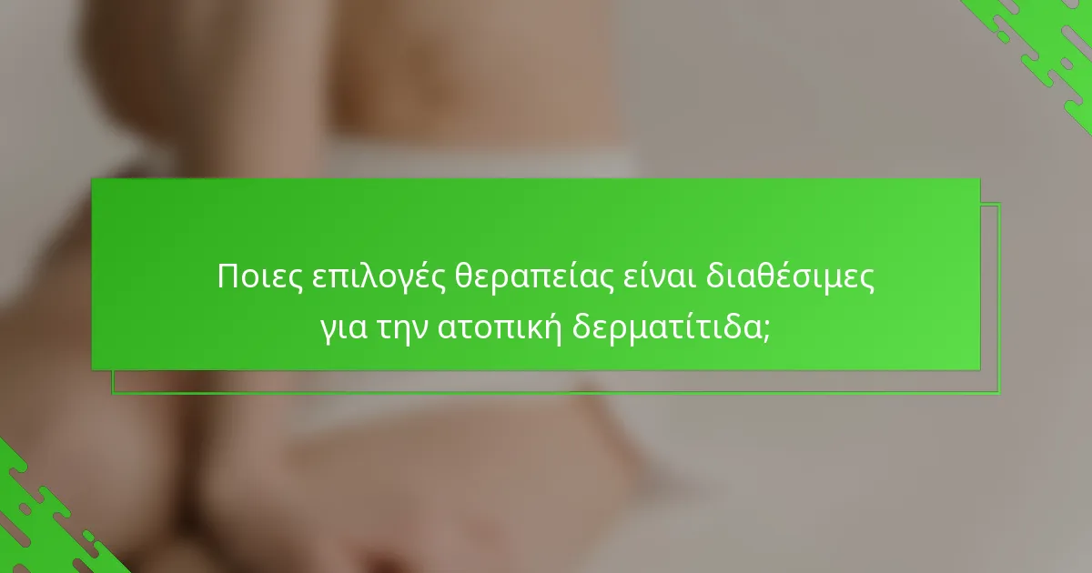 Ποιες επιλογές θεραπείας είναι διαθέσιμες για την ατοπική δερματίτιδα;