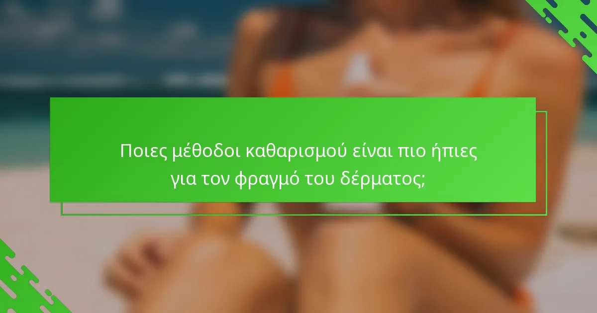 Ποιες μέθοδοι καθαρισμού είναι πιο ήπιες για τον φραγμό του δέρματος;