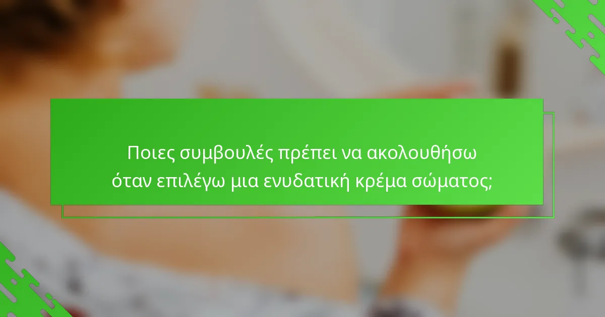 Ποιες συμβουλές πρέπει να ακολουθήσω όταν επιλέγω μια ενυδατική κρέμα σώματος;