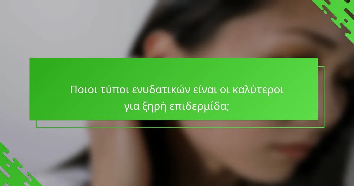 Ποιοι τύποι ενυδατικών είναι οι καλύτεροι για ξηρή επιδερμίδα;