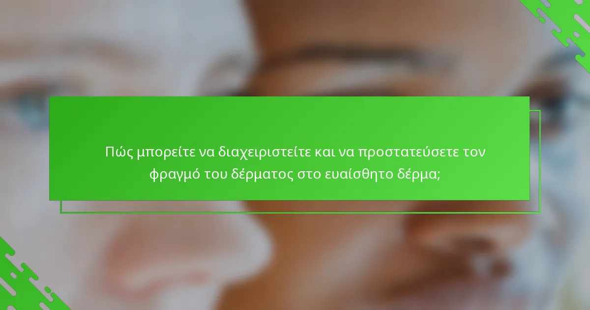Πώς μπορείτε να διαχειριστείτε και να προστατεύσετε τον φραγμό του δέρματος στο ευαίσθητο δέρμα;