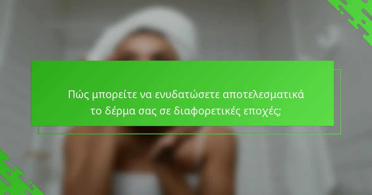 Πώς μπορείτε να ενυδατώσετε αποτελεσματικά το δέρμα σας σε διαφορετικές εποχές;