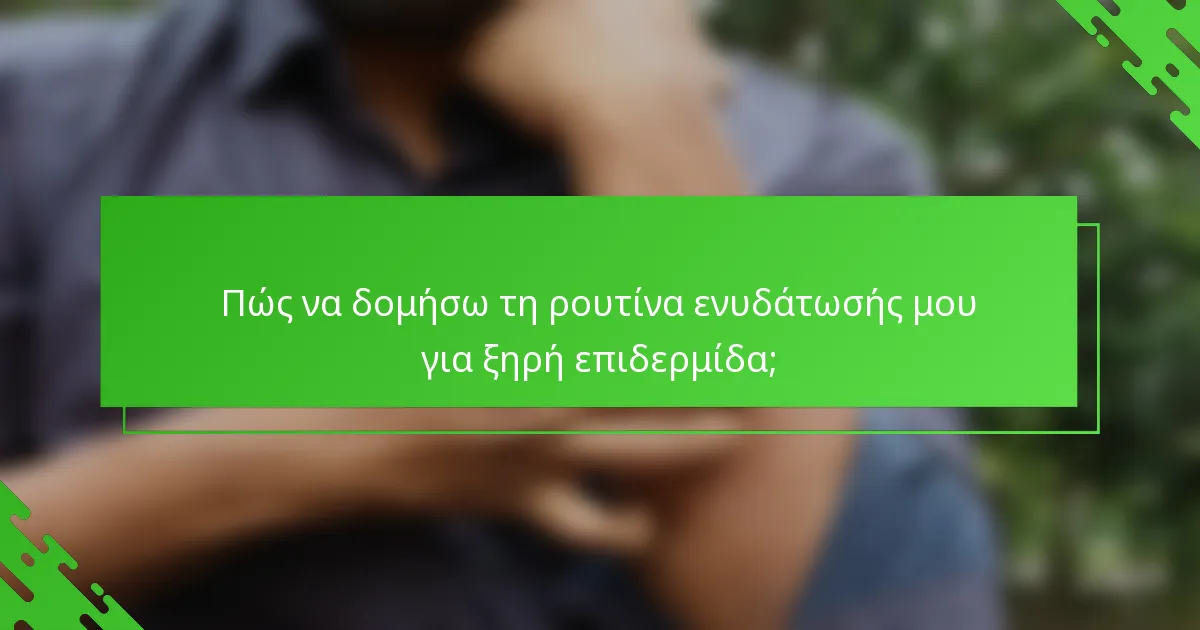 Πώς να δομήσω τη ρουτίνα ενυδάτωσής μου για ξηρή επιδερμίδα;