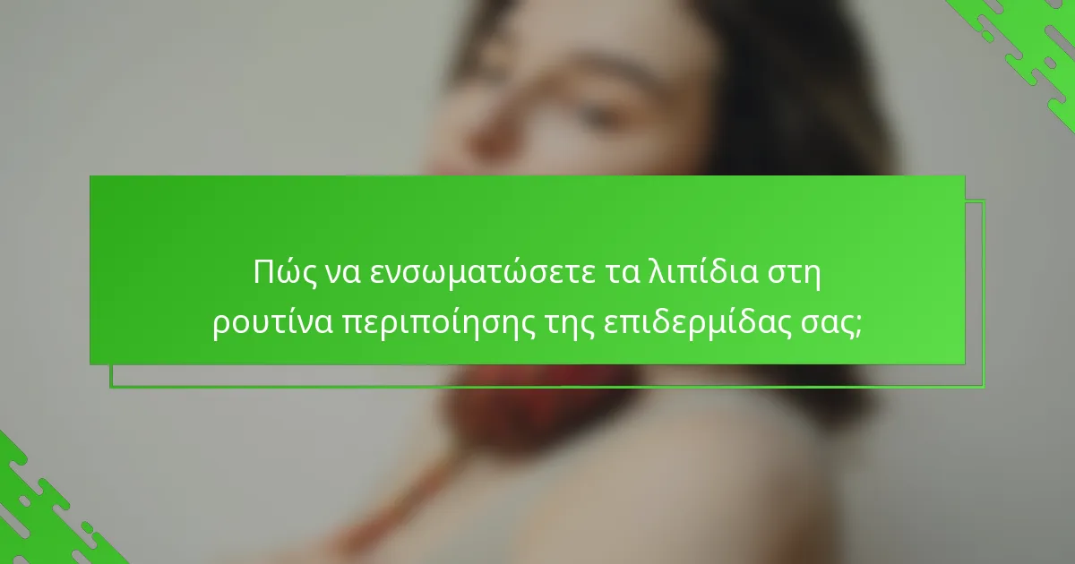 Πώς να ενσωματώσετε τα λιπίδια στη ρουτίνα περιποίησης της επιδερμίδας σας;