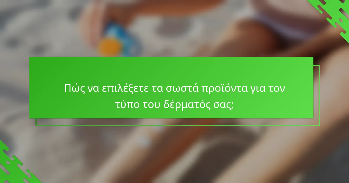 Πώς να επιλέξετε τα σωστά προϊόντα για τον τύπο του δέρματός σας;