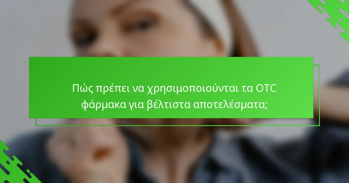 Πώς πρέπει να χρησιμοποιούνται τα OTC φάρμακα για βέλτιστα αποτελέσματα;