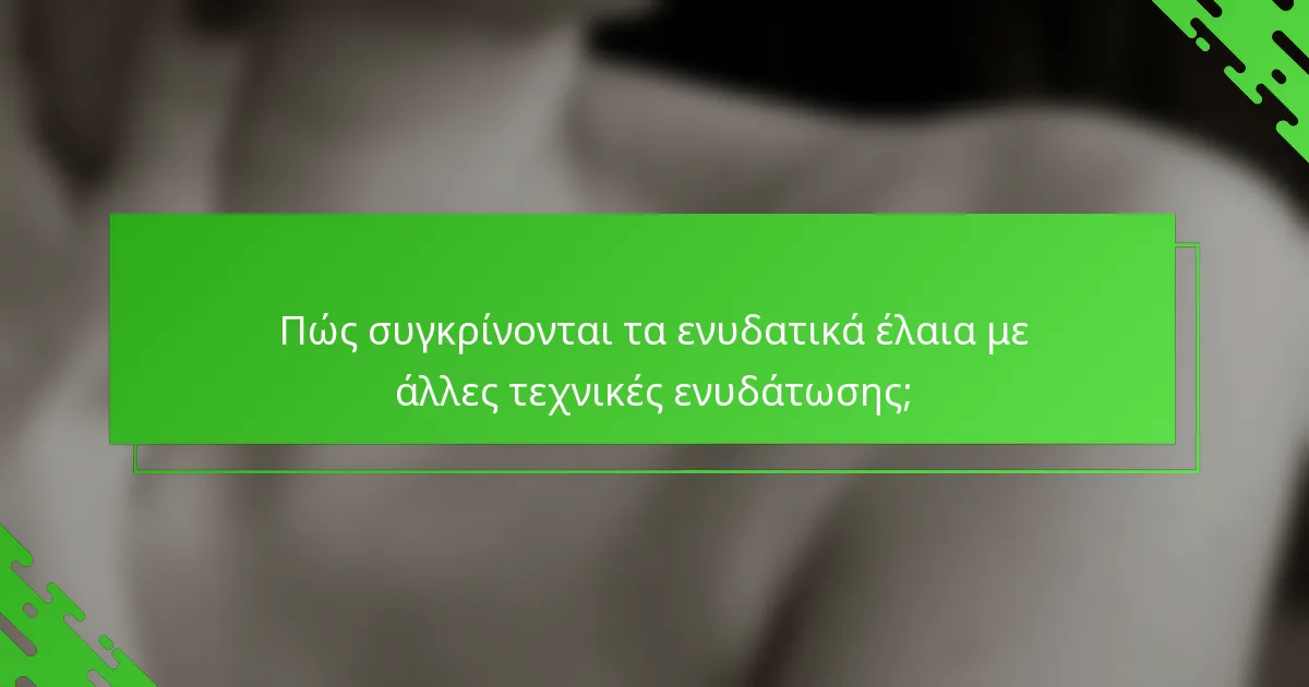 Πώς συγκρίνονται τα ενυδατικά έλαια με άλλες τεχνικές ενυδάτωσης;