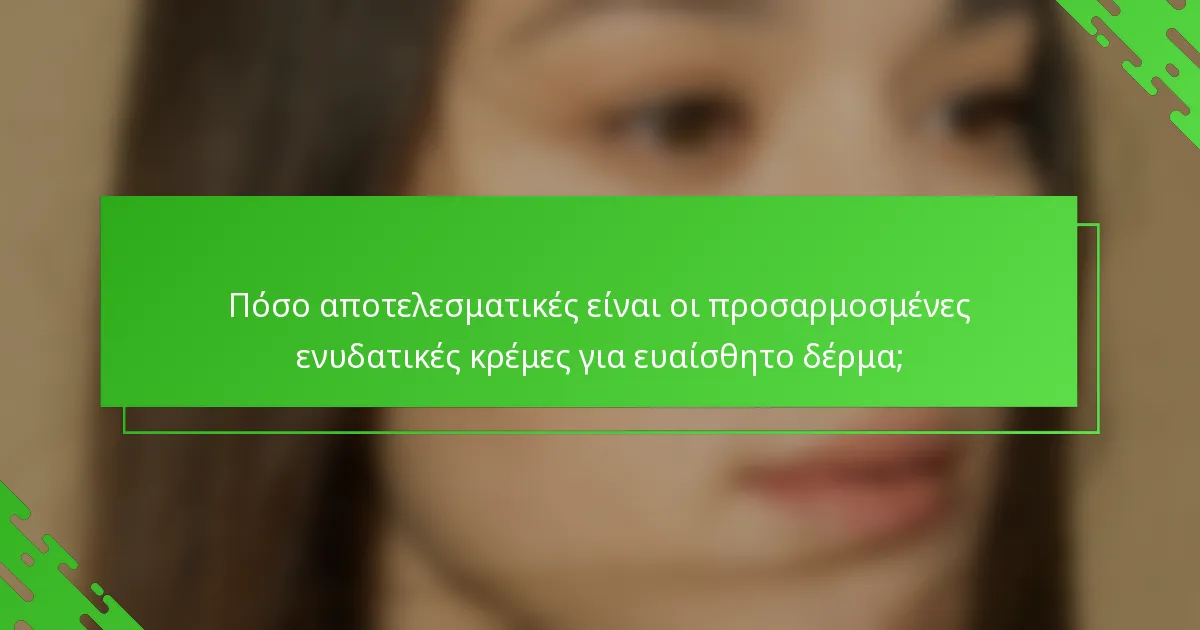 Πόσο αποτελεσματικές είναι οι προσαρμοσμένες ενυδατικές κρέμες για ευαίσθητο δέρμα;